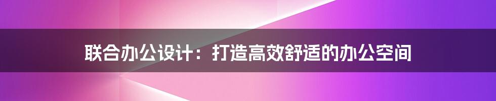 联合办公设计：打造高效舒适的办公空间