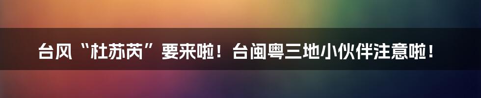 台风“杜苏芮”要来啦！台闽粤三地小伙伴注意啦！