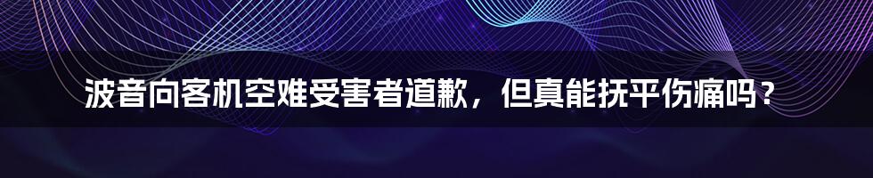 波音向客机空难受害者道歉，但真能抚平伤痛吗？