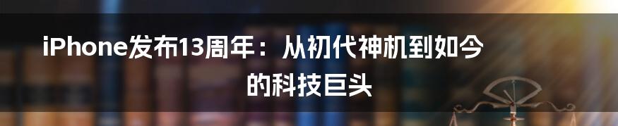 iPhone发布13周年：从初代神机到如今的科技巨头