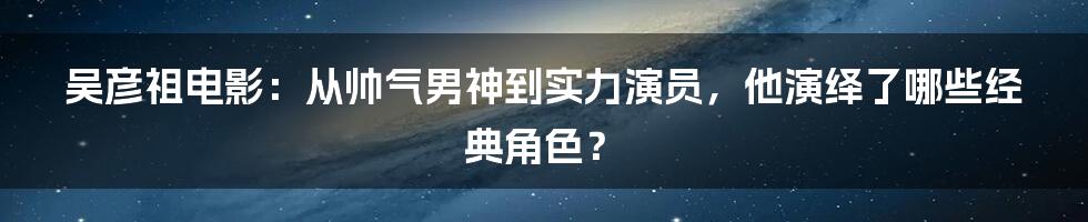 吴彦祖电影：从帅气男神到实力演员，他演绎了哪些经典角色？