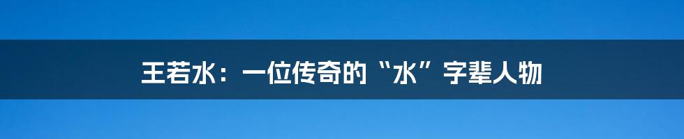 王若水：一位传奇的“水”字辈人物