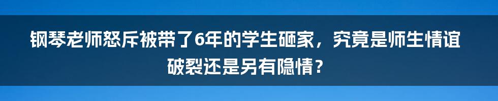 钢琴老师怒斥被带了6年的学生砸家，究竟是师生情谊破裂还是另有隐情？