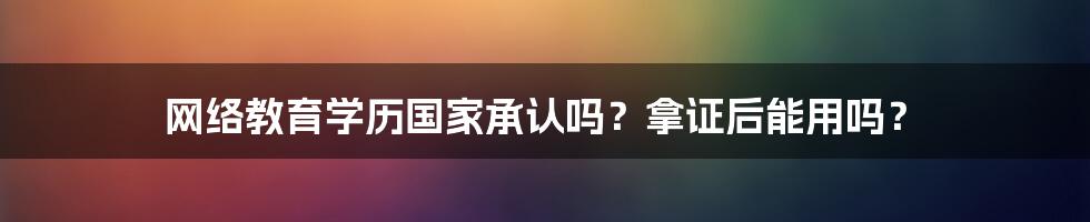 网络教育学历国家承认吗？拿证后能用吗？