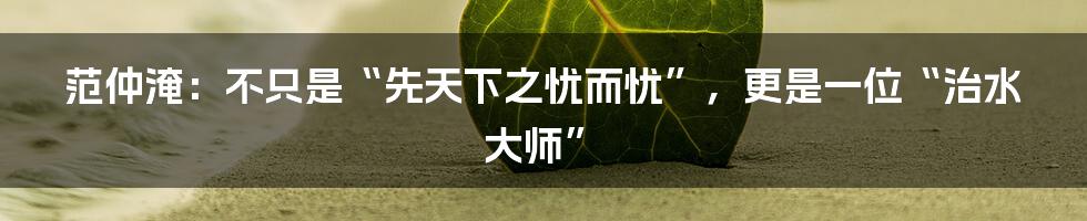 范仲淹：不只是“先天下之忧而忧”，更是一位“治水大师”