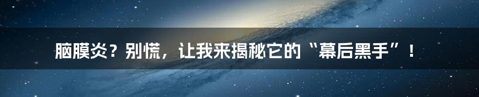 脑膜炎？别慌，让我来揭秘它的“幕后黑手”！