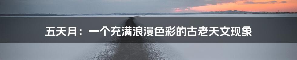 五天月：一个充满浪漫色彩的古老天文现象