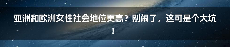 亚洲和欧洲女性社会地位更高？别闹了，这可是个大坑！