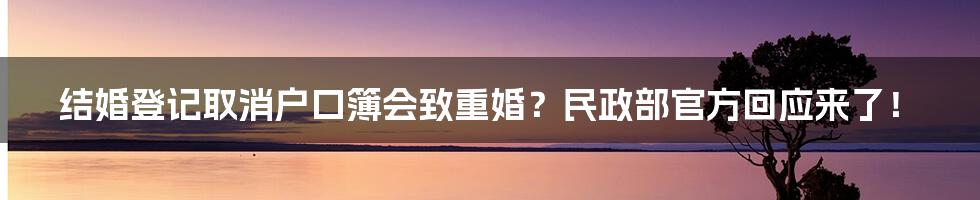 结婚登记取消户口簿会致重婚？民政部官方回应来了！