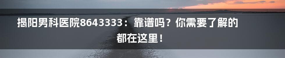 揭阳男科医院8643333：靠谱吗？你需要了解的都在这里！