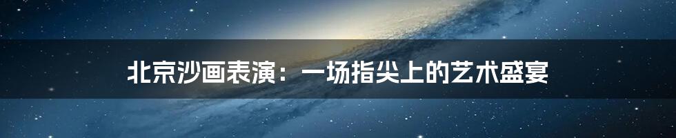 北京沙画表演：一场指尖上的艺术盛宴