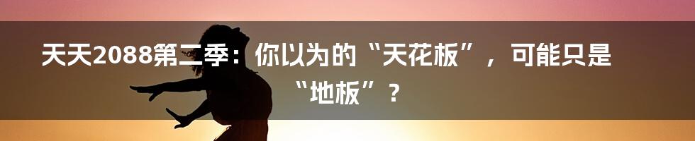 天天2088第二季：你以为的“天花板”，可能只是“地板”？