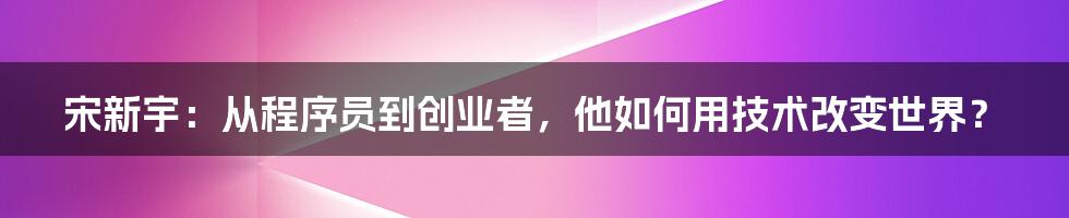 宋新宇：从程序员到创业者，他如何用技术改变世界？