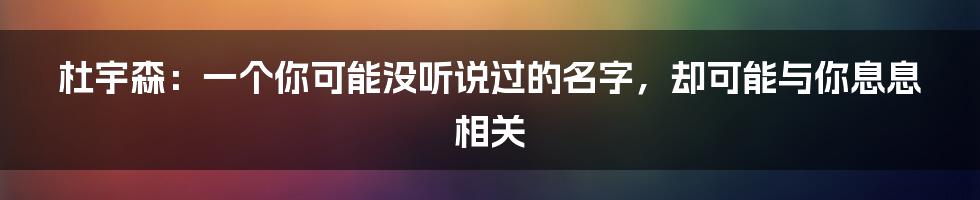 杜宇森：一个你可能没听说过的名字，却可能与你息息相关