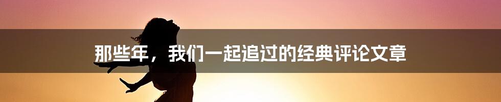 那些年，我们一起追过的经典评论文章