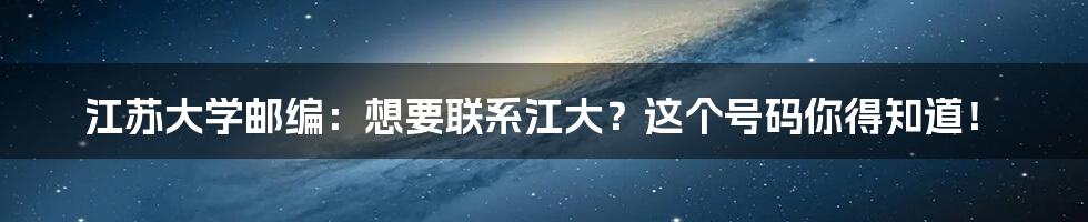 江苏大学邮编：想要联系江大？这个号码你得知道！