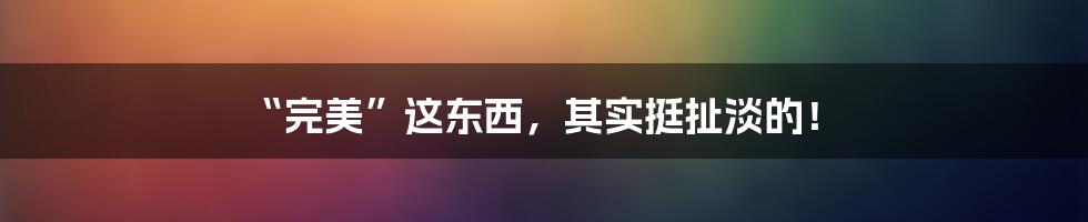 “完美”这东西，其实挺扯淡的！