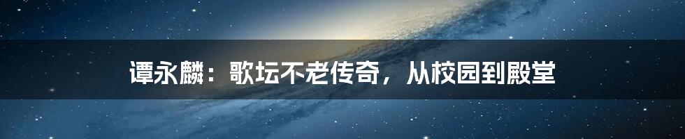 谭永麟：歌坛不老传奇，从校园到殿堂