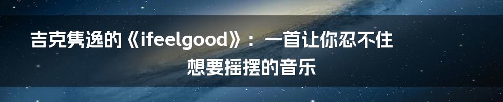 吉克隽逸的《ifeelgood》：一首让你忍不住想要摇摆的音乐