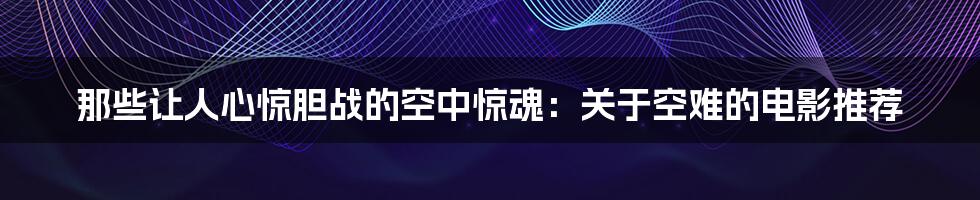 那些让人心惊胆战的空中惊魂：关于空难的电影推荐