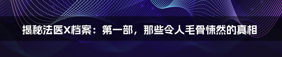 揭秘法医X档案：第一部，那些令人毛骨悚然的真相