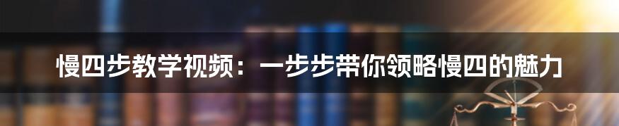 慢四步教学视频：一步步带你领略慢四的魅力