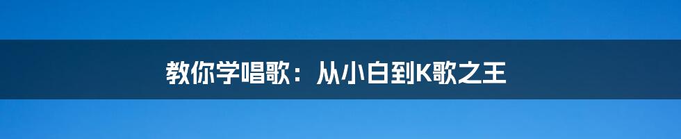 教你学唱歌：从小白到K歌之王