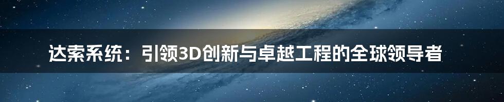 达索系统：引领3D创新与卓越工程的全球领导者