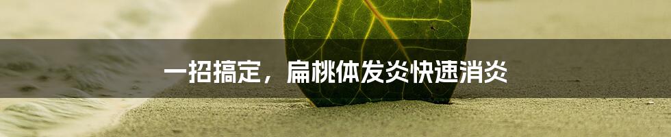 一招搞定，扁桃体发炎快速消炎