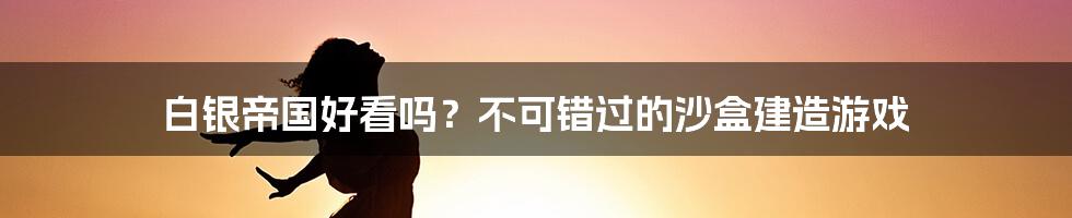 白银帝国好看吗？不可错过的沙盒建造游戏