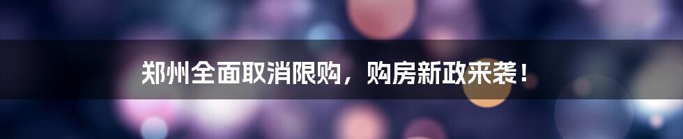 郑州全面取消限购，购房新政来袭！