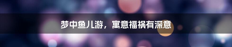 梦中鱼儿游，寓意福祸有深意