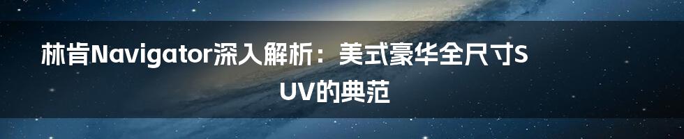 林肯Navigator深入解析：美式豪华全尺寸SUV的典范