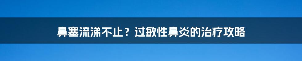 鼻塞流涕不止？过敏性鼻炎的治疗攻略