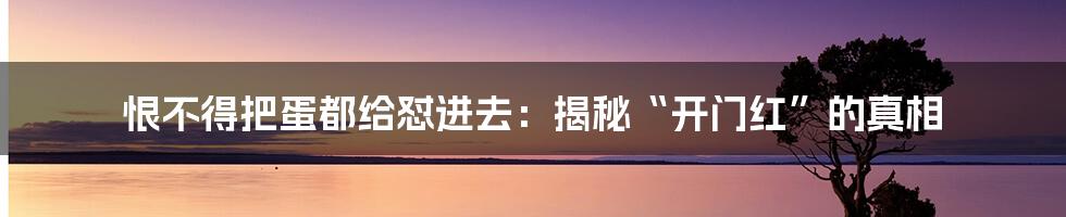 恨不得把蛋都给怼进去：揭秘“开门红”的真相