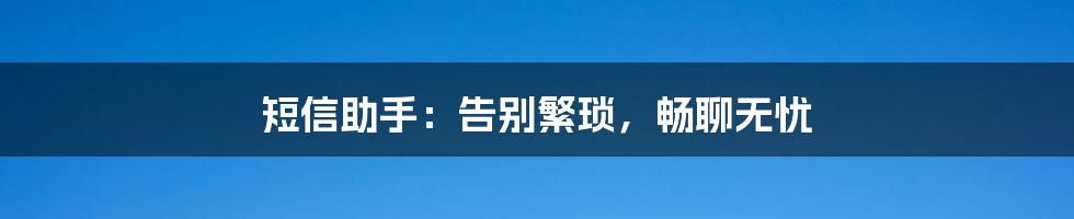 短信助手：告别繁琐，畅聊无忧