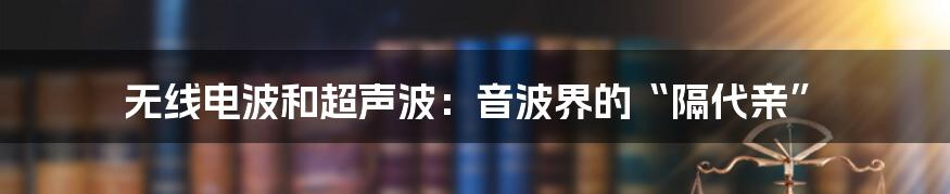 无线电波和超声波：音波界的“隔代亲”