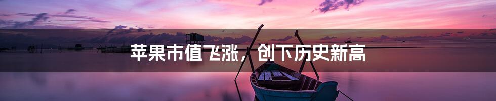 苹果市值飞涨，创下历史新高