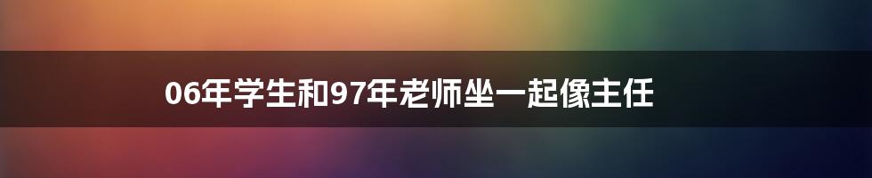 06年学生和97年老师坐一起像主任