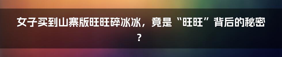 女子买到山寨版旺旺碎冰冰，竟是“旺旺”背后的秘密？