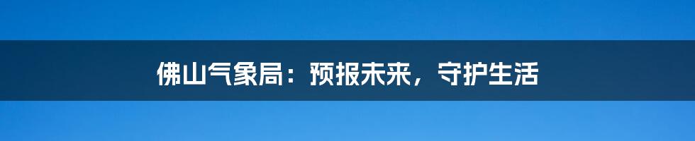 佛山气象局：预报未来，守护生活