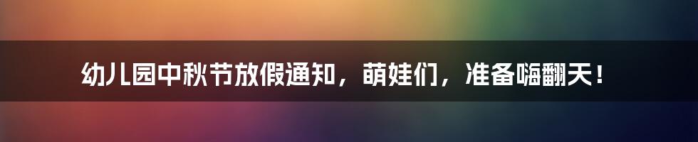 幼儿园中秋节放假通知，萌娃们，准备嗨翻天！