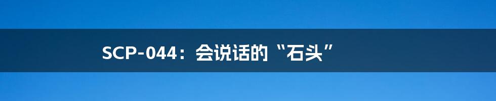 SCP-044：会说话的“石头”