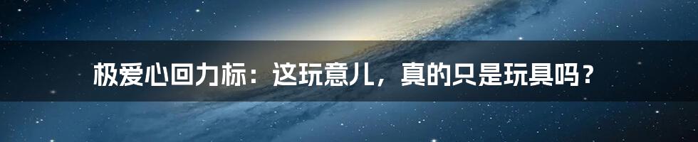 极爱心回力标：这玩意儿，真的只是玩具吗？