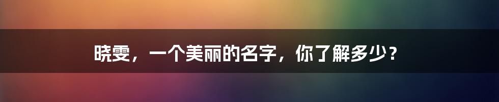 晓雯，一个美丽的名字，你了解多少？