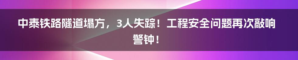 中泰铁路隧道塌方，3人失踪！工程安全问题再次敲响警钟！