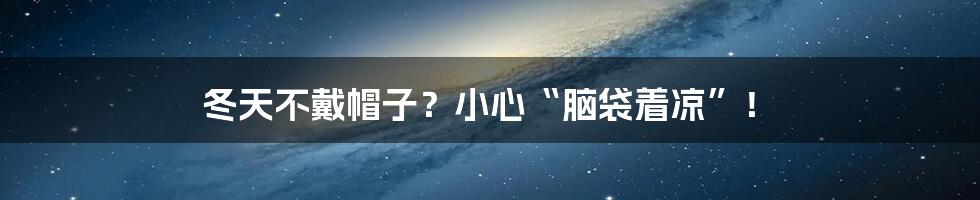 冬天不戴帽子？小心“脑袋着凉”！