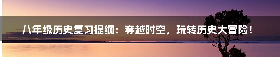 八年级历史复习提纲：穿越时空，玩转历史大冒险！