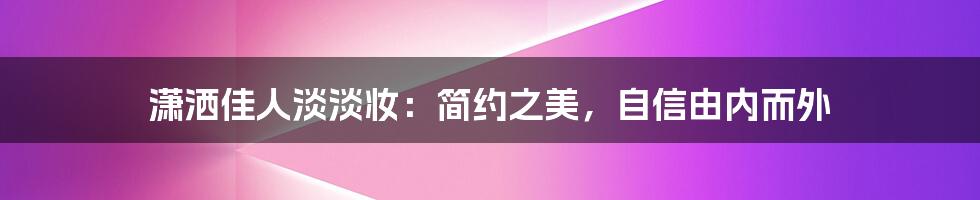 潇洒佳人淡淡妆：简约之美，自信由内而外