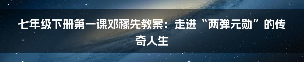 七年级下册第一课邓稼先教案：走进“两弹元勋”的传奇人生